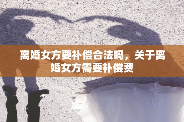 离婚女方要补偿合法吗，关于离婚女方需要补偿费
