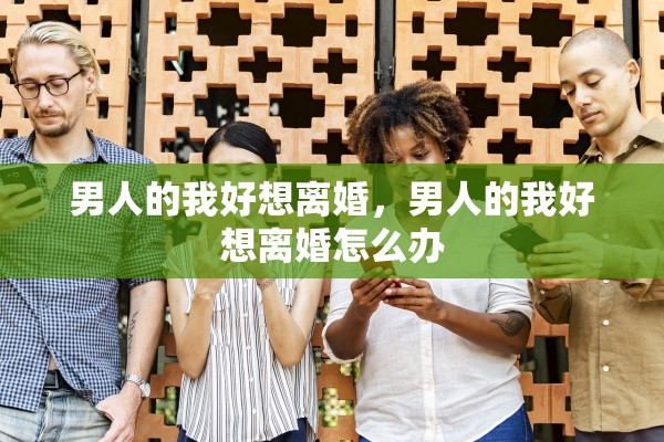男人的我好想离婚，男人的我好想离婚怎么办