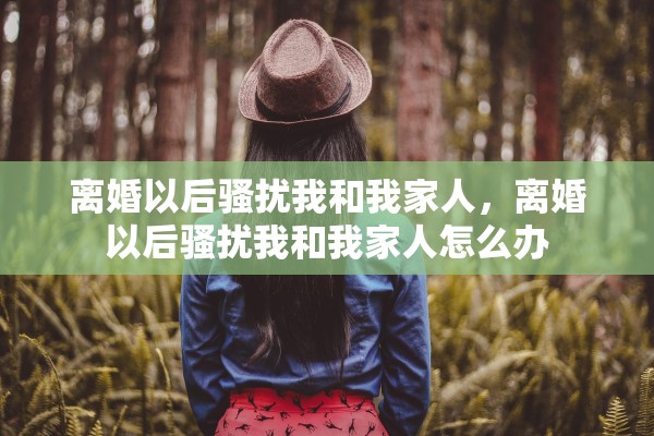 离婚以后骚扰我和我家人，离婚以后骚扰我和我家人怎么办