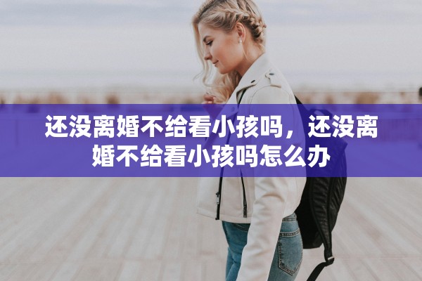 还没离婚不给看小孩吗，还没离婚不给看小孩吗怎么办