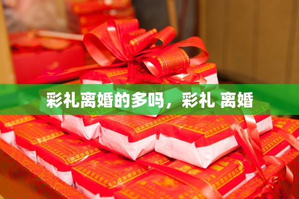 彩礼离婚的多吗，彩礼 离婚