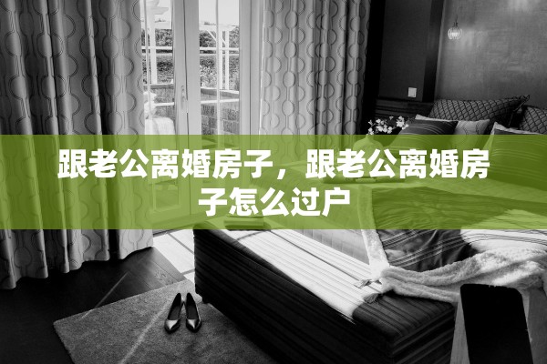 跟老公离婚房子，跟老公离婚房子怎么过户