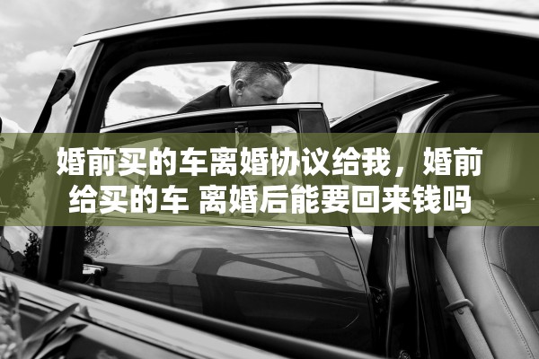 婚前买的车离婚协议给我，婚前给买的车 离婚后能要回来钱吗