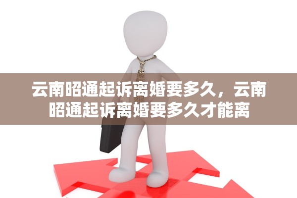 云南昭通起诉离婚要多久，云南昭通起诉离婚要多久才能离