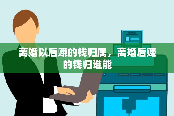 离婚以后赚的钱归属，离婚后赚的钱归谁能