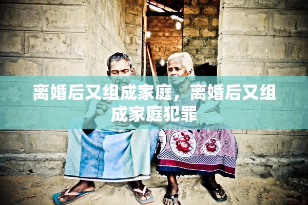 离婚后又组成家庭，离婚后又组成家庭犯罪