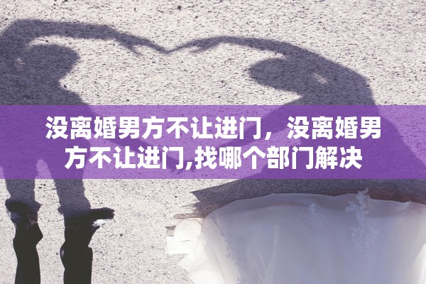 没离婚男方不让进门，没离婚男方不让进门,找哪个部门解决