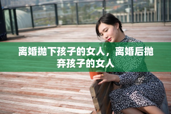 离婚抛下孩子的女人，离婚后抛弃孩子的女人
