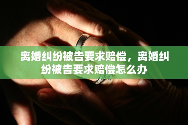 离婚纠纷被告要求赔偿，离婚纠纷被告要求赔偿怎么办