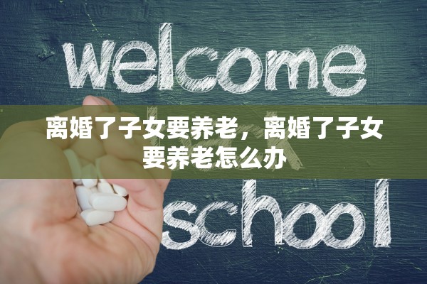离婚了子女要养老，离婚了子女要养老怎么办