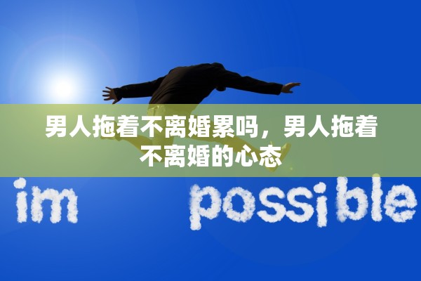 男人拖着不离婚累吗，男人拖着不离婚的心态