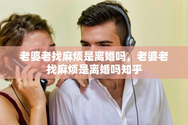 老婆老找麻烦是离婚吗，老婆老找麻烦是离婚吗知乎
