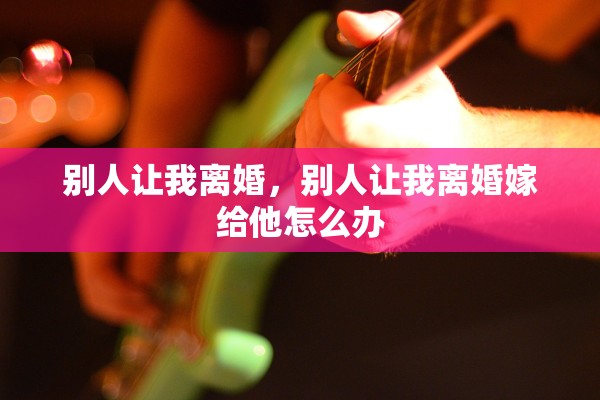 别人让我离婚，别人让我离婚嫁给他怎么办
