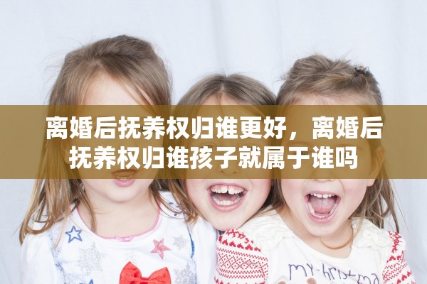 离婚后抚养权归谁更好，离婚后抚养权归谁孩子就属于谁吗