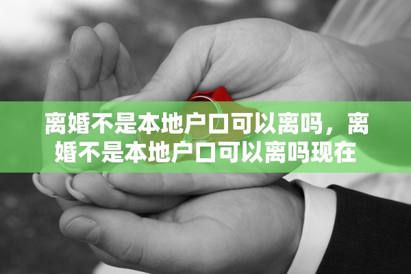 离婚不是本地户口可以离吗，离婚不是本地户口可以离吗现在