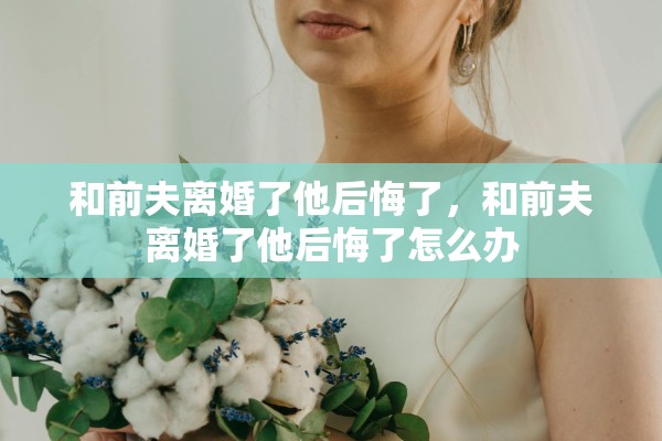 和前夫离婚了他后悔了，和前夫离婚了他后悔了怎么办