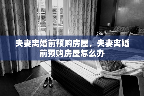 夫妻离婚前预购房屋，夫妻离婚前预购房屋怎么办