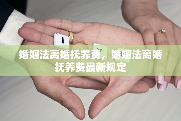 婚姻法离婚抚养费，婚姻法离婚抚养费最新规定