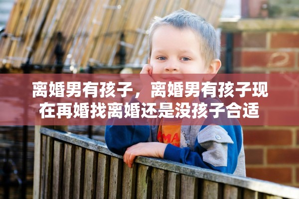 离婚男有孩子，离婚男有孩子现在再婚找离婚还是没孩子合适