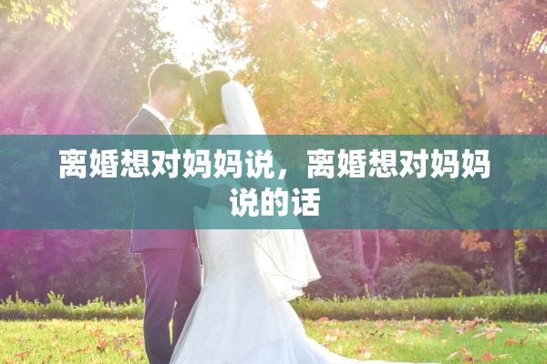 离婚想对妈妈说，离婚想对妈妈说的话
