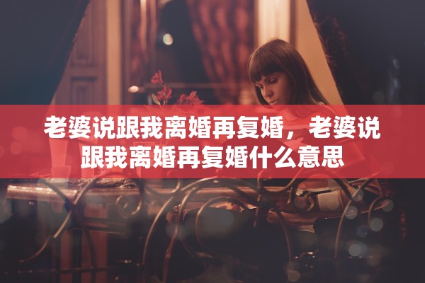 老婆说跟我离婚再复婚，老婆说跟我离婚再复婚什么意思