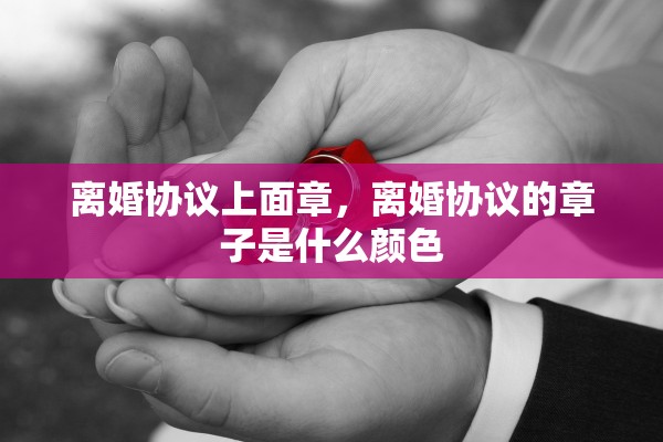 离婚协议上面章，离婚协议的章子是什么颜色