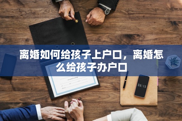 离婚如何给孩子上户口，离婚怎么给孩子办户口