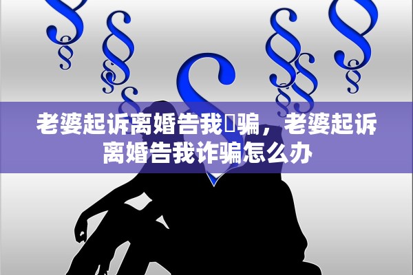 老婆起诉离婚告我詐骗，老婆起诉离婚告我诈骗怎么办