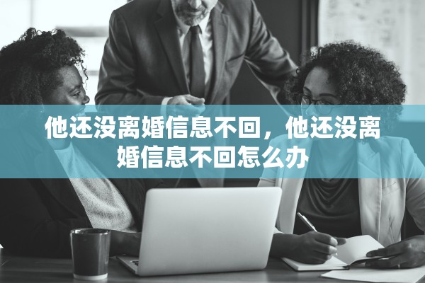 他还没离婚信息不回，他还没离婚信息不回怎么办