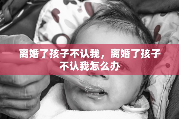 离婚了孩子不认我，离婚了孩子不认我怎么办