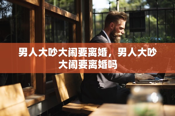 男人大吵大闹要离婚，男人大吵大闹要离婚吗