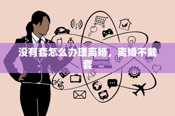 没有套怎么办理离婚，离婚不戴套