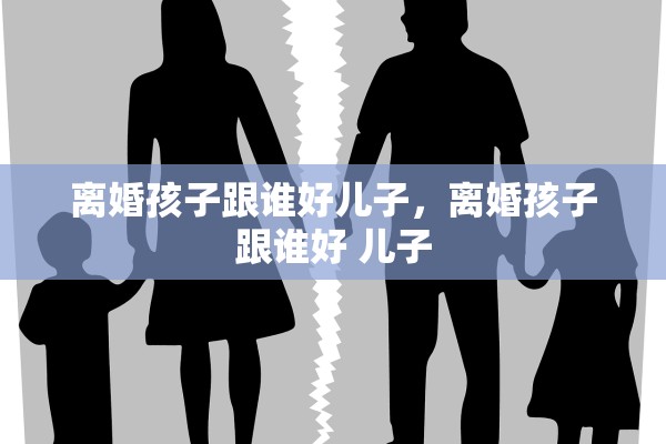 离婚孩子跟谁好儿子，离婚孩子跟谁好 儿子