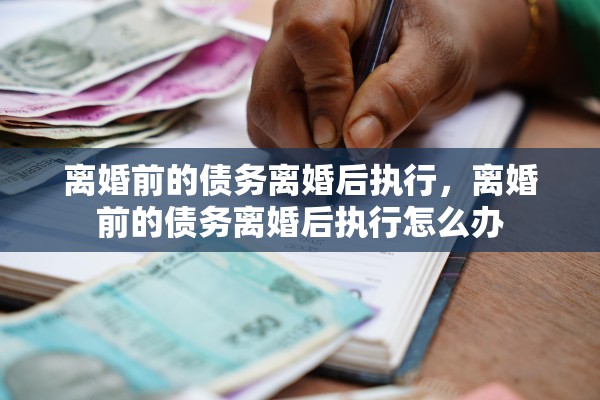 离婚前的债务离婚后执行，离婚前的债务离婚后执行怎么办