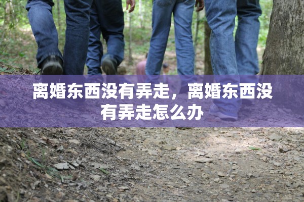 离婚东西没有弄走，离婚东西没有弄走怎么办