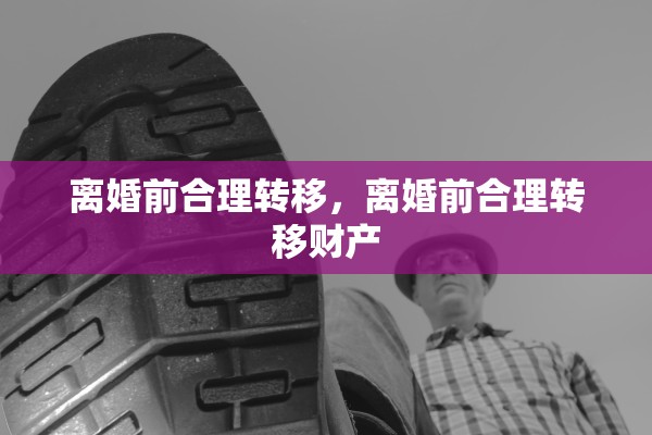 离婚前合理转移，离婚前合理转移财产