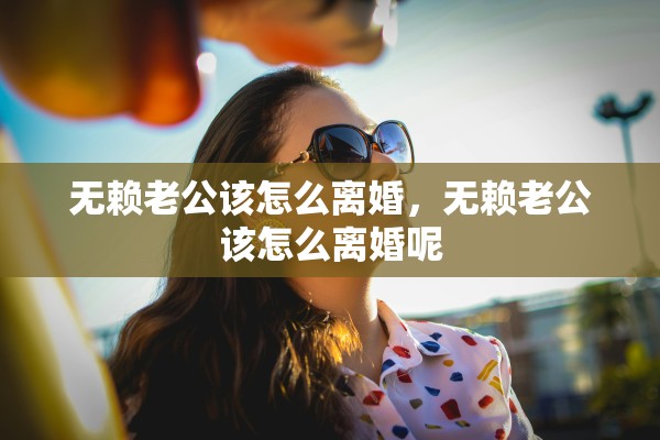 无赖老公该怎么离婚，无赖老公该怎么离婚呢