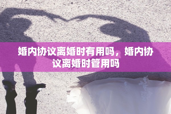 婚内协议离婚时有用吗，婚内协议离婚时管用吗