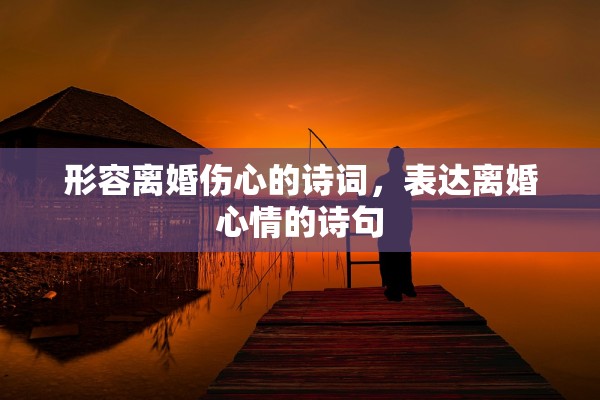 形容离婚伤心的诗词，表达离婚心情的诗句