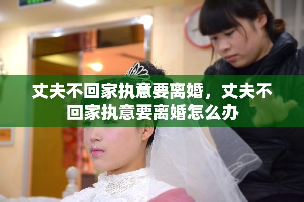 丈夫不回家执意要离婚，丈夫不回家执意要离婚怎么办