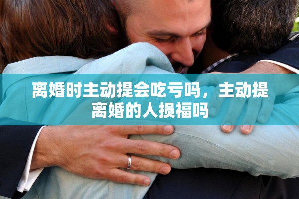 离婚时主动提会吃亏吗，主动提离婚的人损福吗