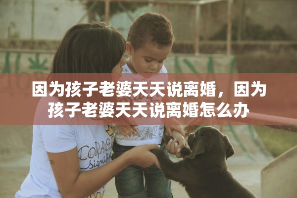 因为孩子老婆天天说离婚，因为孩子老婆天天说离婚怎么办
