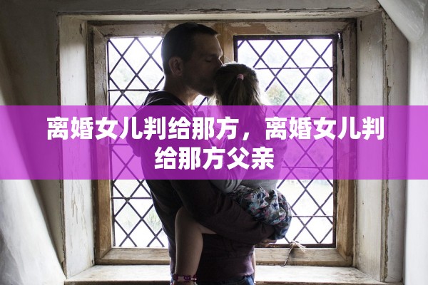离婚女儿判给那方，离婚女儿判给那方父亲