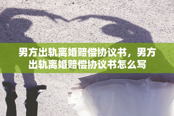 男方出轨离婚赔偿协议书，男方出轨离婚赔偿协议书怎么写