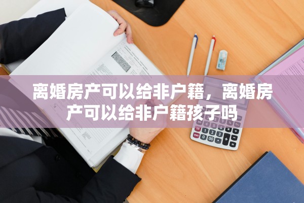 离婚房产可以给非户籍，离婚房产可以给非户籍孩子吗