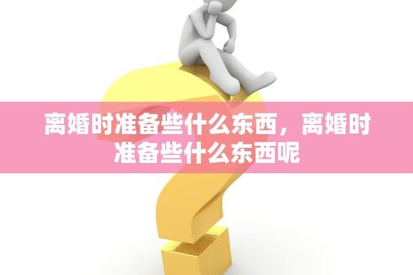 离婚时准备些什么东西，离婚时准备些什么东西呢