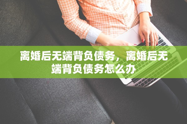 离婚后无端背负债务，离婚后无端背负债务怎么办