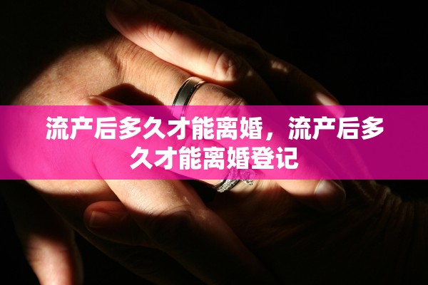 流产后多久才能离婚，流产后多久才能离婚登记