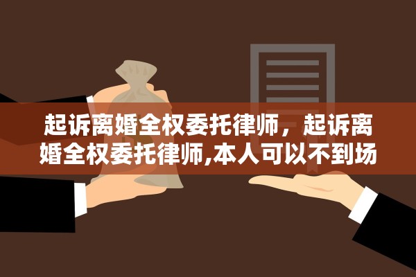 起诉离婚全权委托律师，起诉离婚全权委托律师,本人可以不到场