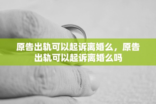 原告出轨可以起诉离婚么，原告出轨可以起诉离婚么吗